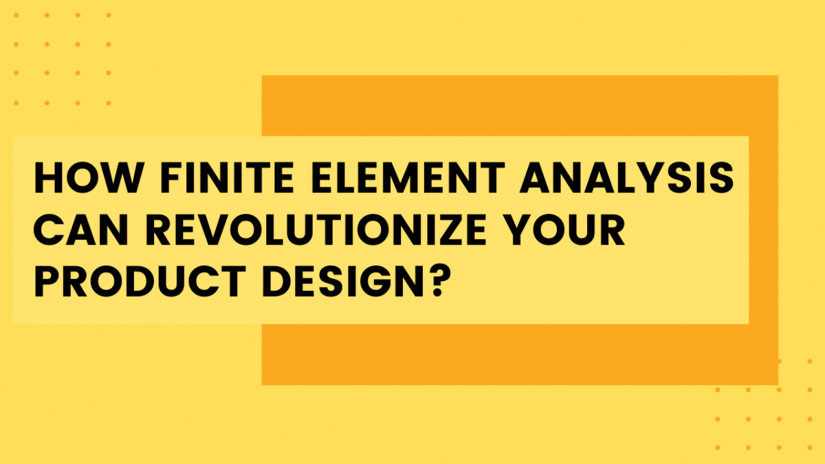 How Finite Element Analysis Can Revolutionize Your Product Design?